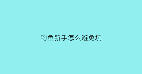 钓鱼新手怎么避免坑(钓鱼如何避免找过底)