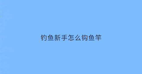 钓鱼新手怎么钩鱼竿(初学钓鱼竿)