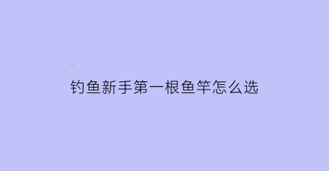 钓鱼新手第一根鱼竿怎么选