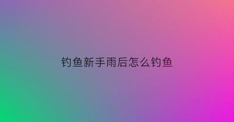 钓鱼新手雨后怎么钓鱼
