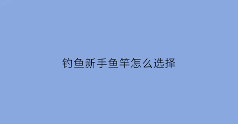 钓鱼新手鱼竿怎么选择(新手钓鱼如何选择鱼竿)