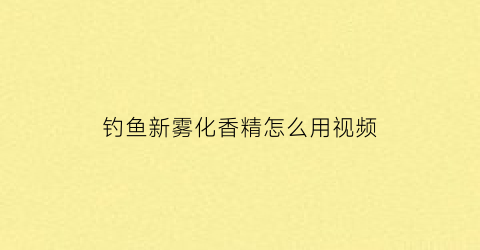 钓鱼新雾化香精怎么用视频(钓鱼雾化)