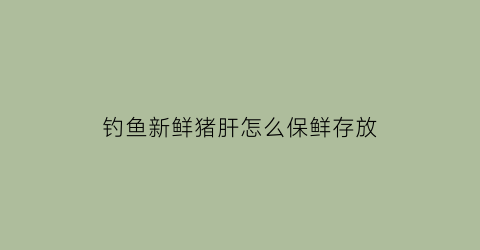 “钓鱼新鲜猪肝怎么保鲜存放(钓鱼新鲜猪肝怎么保鲜存放呢)