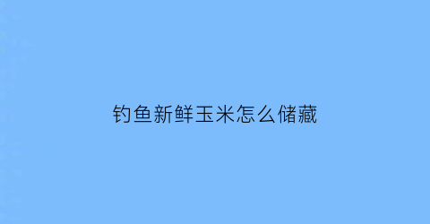 钓鱼新鲜玉米怎么储藏(钓鱼新鲜玉米怎么储藏不会坏)