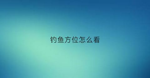 钓鱼方位怎么看(钓鱼方位怎么看好坏)