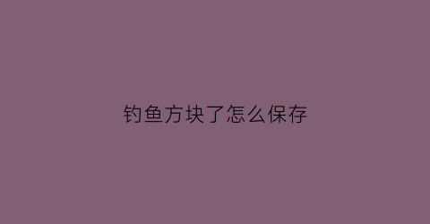 钓鱼方块了怎么保存(怎样钓方块料)