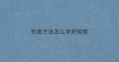钓鱼方法怎么学好视频(钓鱼的方法与技巧视频)