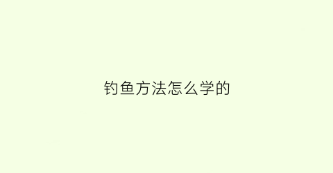 钓鱼方法怎么学的(怎样学钓鱼如何正确钓鱼)