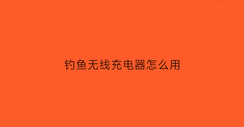 钓鱼无线充电器怎么用(无线钓鱼什么意思)