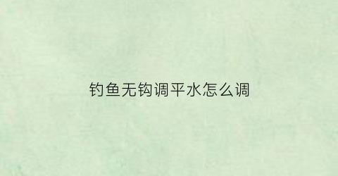 钓鱼无钩调平水怎么调(无钩调漂的正确方法)