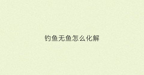 “钓鱼无鱼怎么化解(钓鱼无口如何解决)