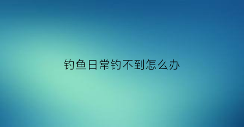 钓鱼日常钓不到怎么办