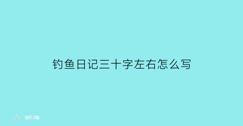 钓鱼日记三十字左右怎么写(钓鱼记日记350字)