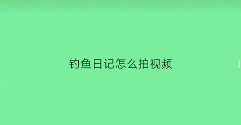 钓鱼日记怎么拍视频(钓鱼日记是哪本书)