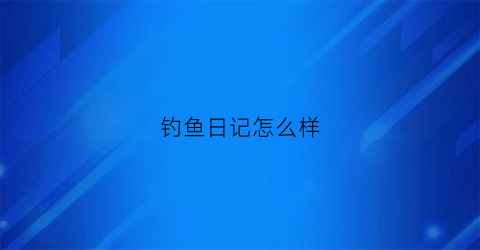 “钓鱼日记怎么样(钓鱼日记怎么写300字左右)