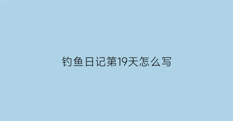 “钓鱼日记第19天怎么写(钓鱼日记怎么写30个字)