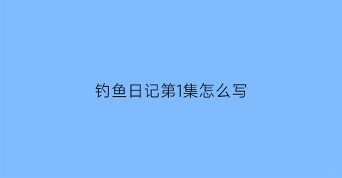 钓鱼日记第1集怎么写(钓鱼曰记)