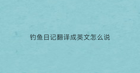 “钓鱼日记翻译成英文怎么说(钓鱼记英语)