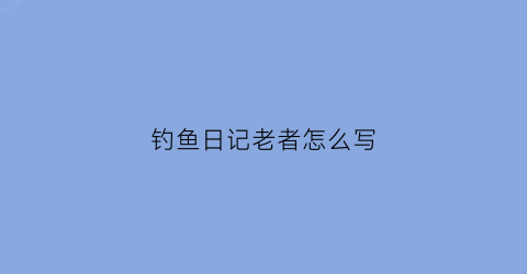钓鱼日记老者怎么写(钓鱼日记怎么写)