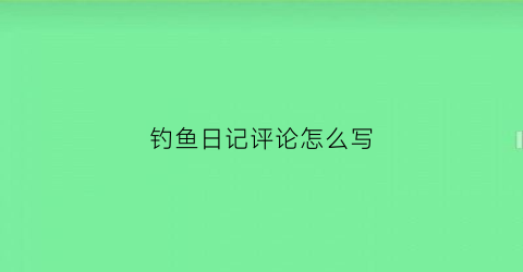 钓鱼日记评论怎么写(钓鱼日记怎么写)