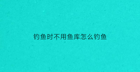 “钓鱼时不用鱼库怎么钓鱼(不用鱼钩能钓到鱼吗)