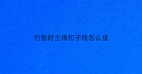 钓鱼时主线和子线怎么接