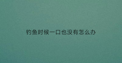 “钓鱼时候一口也没有怎么办(钓鱼完全没口是怎么回事)