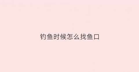 “钓鱼时候怎么找鱼口(教你3个钓鱼小技巧迅速找到鱼窝上鱼再也不用愁了)