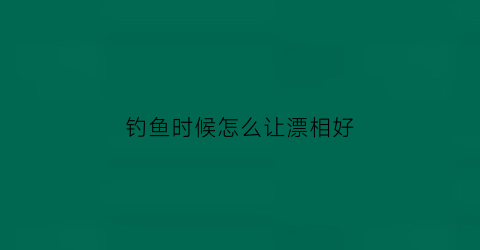 钓鱼时候怎么让漂相好(钓鱼到底怎样调漂)