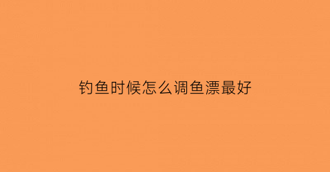 “钓鱼时候怎么调鱼漂最好(钓鱼时候怎么调鱼漂最好呢)