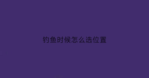 钓鱼时候怎么选位置(钓鱼时候怎么选位置呢)