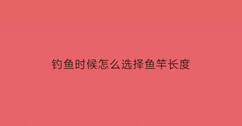 “钓鱼时候怎么选择鱼竿长度(初学钓鱼如何选择鱼竿长度)