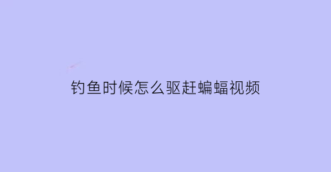 “钓鱼时候怎么驱赶蝙蝠视频(驱赶钓鱼者方法)