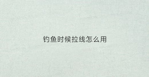 钓鱼时候拉线怎么用(钓鱼拉钩技巧)