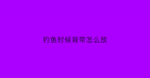 钓鱼时候背带怎么放(钓鱼时候背带怎么放的)