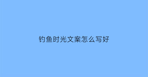 钓鱼时光文案怎么写好(钓鱼时光文案怎么写好呢)