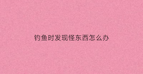 钓鱼时发现怪东西怎么办