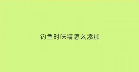 钓鱼时味精怎么添加(钓鱼饵料中加了味精效果怎么样水下相机为你解密)