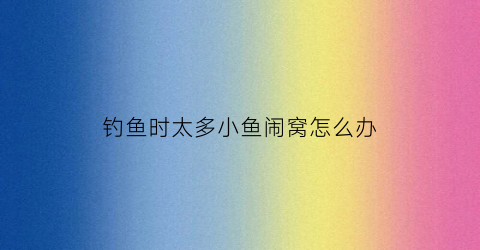 钓鱼时太多小鱼闹窝怎么办