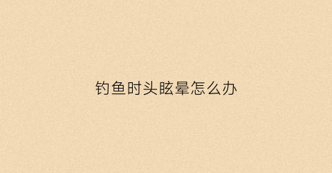 钓鱼时头眩晕怎么办