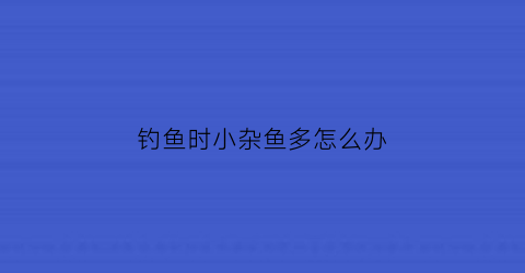 “钓鱼时小杂鱼多怎么办(钓鱼时有小杂鱼闹窝怎么解决)