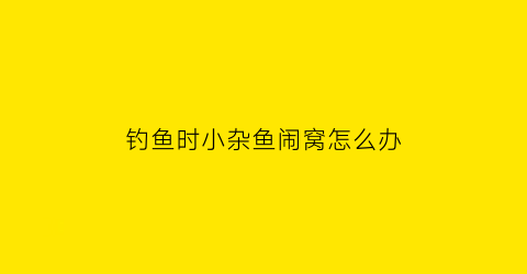 钓鱼时小杂鱼闹窝怎么办