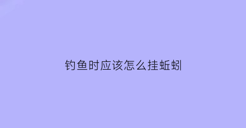 “钓鱼时应该怎么挂蚯蚓(钓鱼时应该怎么挂蚯蚓视频)