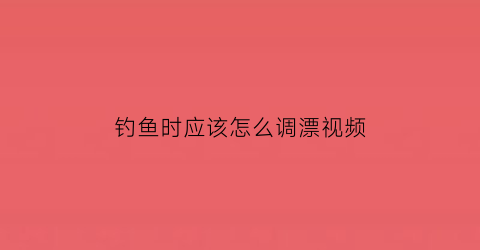 钓鱼时应该怎么调漂视频