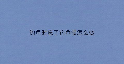 钓鱼时忘了钓鱼漂怎么做(钓鱼没漂怎么使用)