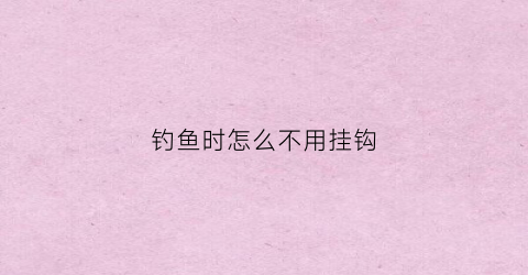 钓鱼时怎么不用挂钩(钓鱼不用取钩)