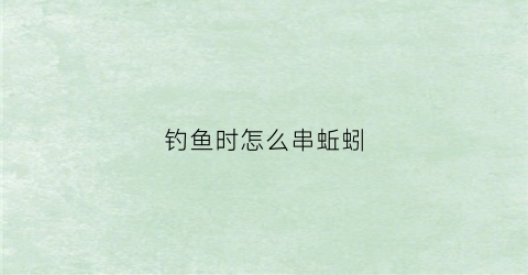 钓鱼时怎么串蚯蚓(怎么串蚯蚓不怕小鱼)