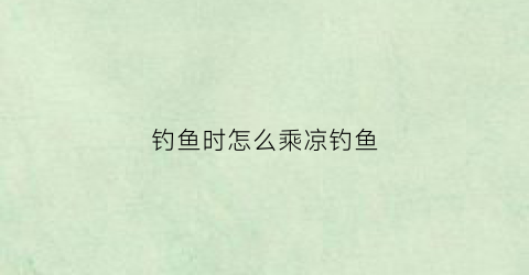 钓鱼时怎么乘凉钓鱼(怎样冰钓鱼)