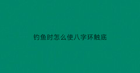 钓鱼时怎么使八字环触底(钓鱼时怎么使八字环触底不落地)