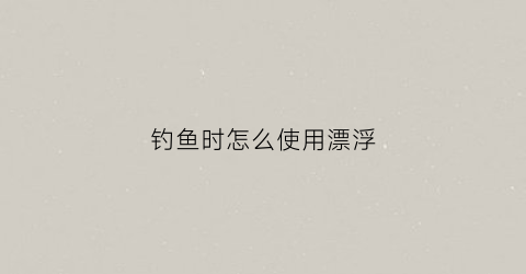 钓鱼时怎么使用漂浮(钓鱼怎么钓浮调漂图解)